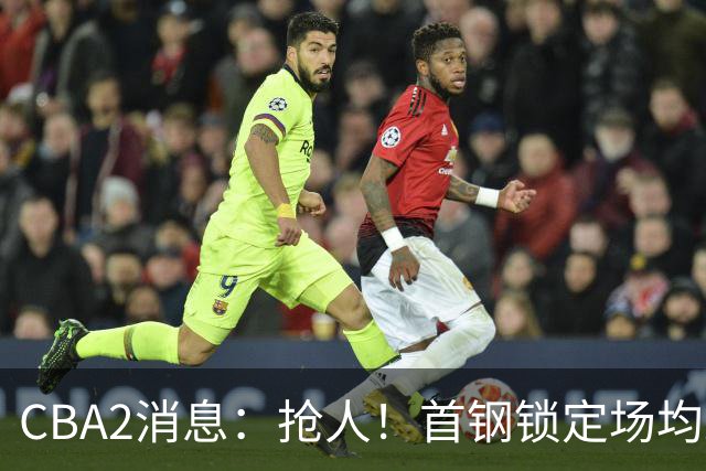 CBA2消息：抢人！首钢锁定场均23+6“战神”，广州“抛弃”郭艾伦